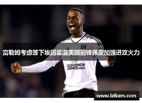 富勒姆考虑签下埃因霍温美国前锋佩皮加强进攻火力 富勒姆考虑签下埃因霍温美国前锋佩皮加强进攻火力
