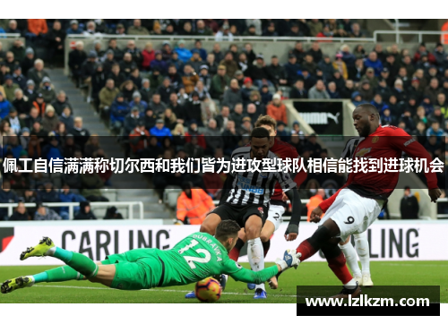 佩工自信满满称切尔西和我们皆为进攻型球队相信能找到进球机会 佩工自信满满称切尔西和我们皆为进攻型球队相信能找到进球机会