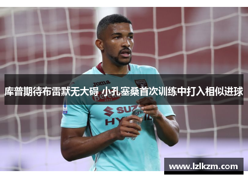 库普期待布雷默无大碍 小孔塞桑首次训练中打入相似进球 库普期待布雷默无大碍 小孔塞桑首次训练中打入相似进球