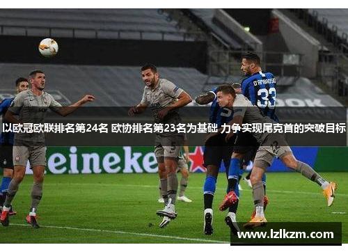 以欧冠欧联排名第24名 欧协排名第23名为基础 力争实现尾克首的突破目标 以欧冠欧联排名第24名 欧协排名第23名为基础 力争实现尾克首的突破目标