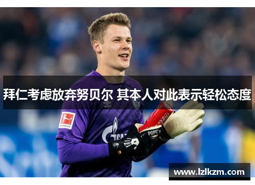 拜仁考虑放弃努贝尔 其本人对此表示轻松态度 拜仁考虑放弃努贝尔 其本人对此表示轻松态度