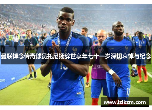 曼联悼念传奇球员托尼扬辞世享年七十一岁深切哀悼与纪念 曼联悼念传奇球员托尼扬辞世享年七十一岁深切哀悼与纪念