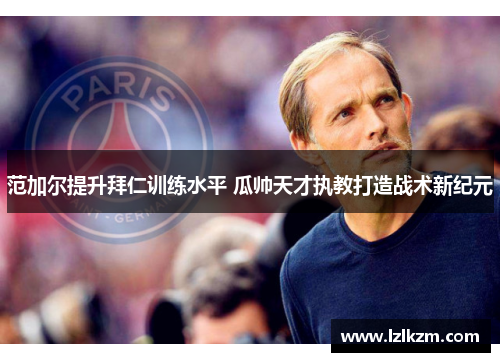 范加尔提升拜仁训练水平 瓜帅天才执教打造战术新纪元 范加尔提升拜仁训练水平 瓜帅天才执教打造战术新纪元