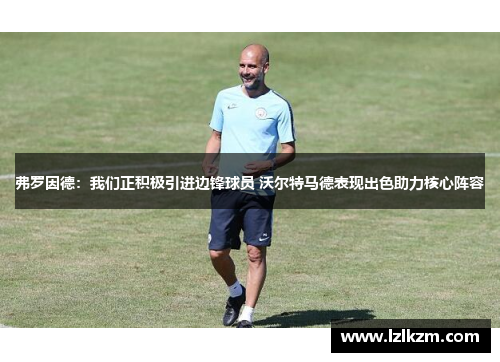 弗罗因德:我们正积极引进边锋球员 沃尔特马德表现出色助力核心阵容 弗罗因德:我们正积极引进边锋球员 沃尔特马德表现出色助力核心阵容