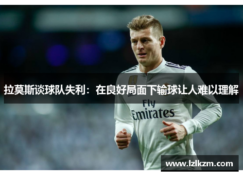 拉莫斯谈球队失利:在良好局面下输球让人难以理解 拉莫斯谈球队失利:在良好局面下输球让人难以理解
