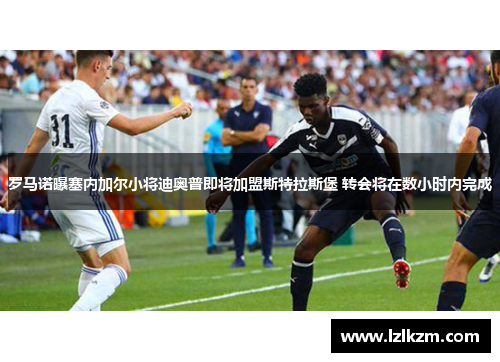 罗马诺曝塞内加尔小将迪奥普即将加盟斯特拉斯堡 转会将在数小时内完成 罗马诺曝塞内加尔小将迪奥普即将加盟斯特拉斯堡 转会将在数小时内完成