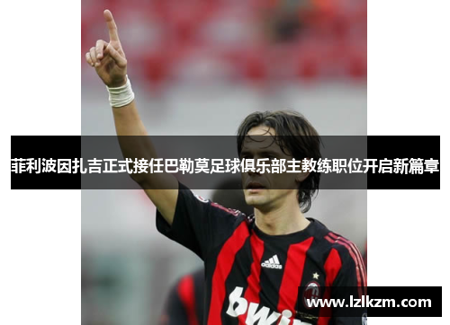 菲利波因扎吉正式接任巴勒莫足球俱乐部主教练职位开启新篇章 菲利波因扎吉正式接任巴勒莫足球俱乐部主教练职位开启新篇章