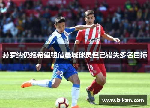 赫罗纳仍抱希望租借曼城球员但已错失多名目标 赫罗纳仍抱希望租借曼城球员但已错失多名目标