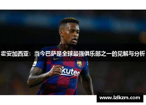 霍安加西亚:当今巴萨是全球最强俱乐部之一的见解与分析 霍安加西亚:当今巴萨是全球最强俱乐部之一的见解与分析