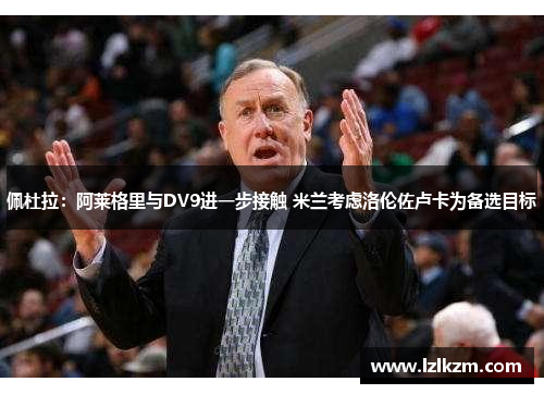 佩杜拉:阿莱格里与DV9进一步接触 米兰考虑洛伦佐卢卡为备选目标 佩杜拉:阿莱格里与DV9进一步接触 米兰考虑洛伦佐卢卡为备选目标