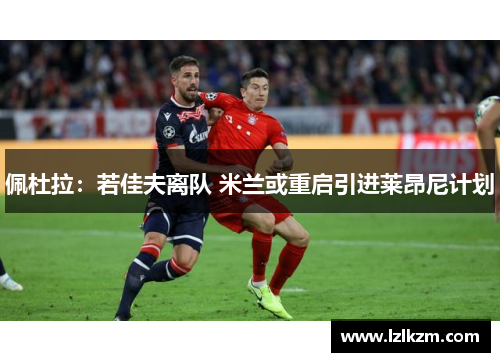 佩杜拉:若佳夫离队 米兰或重启引进莱昂尼计划 佩杜拉:若佳夫离队 米兰或重启引进莱昂尼计划