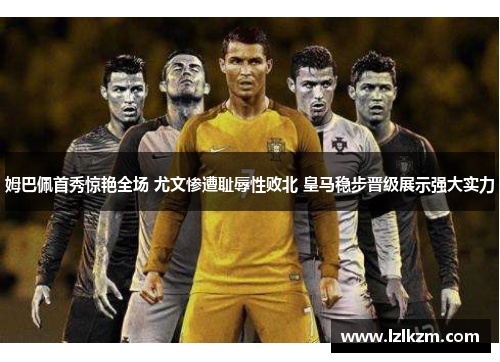 姆巴佩首秀惊艳全场 尤文惨遭耻辱性败北 皇马稳步晋级展示强大实力 姆巴佩首秀惊艳全场 尤文惨遭耻辱性败北 皇马稳步晋级展示强大实力