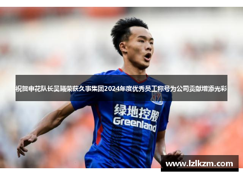 祝贺申花队长吴曦荣获久事集团2024年度优秀员工称号为公司贡献增添光彩 祝贺申花队长吴曦荣获久事集团2024年度优秀员工称号为公司贡献增添光彩