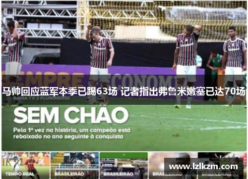 马帅回应蓝军本季已踢63场 记者指出弗鲁米嫩塞已达70场 马帅回应蓝军本季已踢63场 记者指出弗鲁米嫩塞已达70场